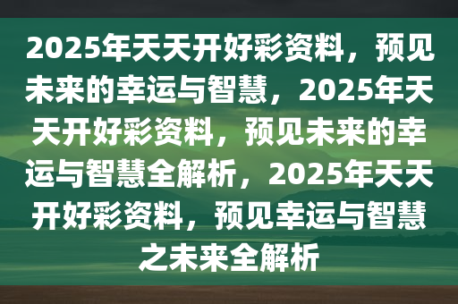 2025年天天开好彩资料56期,探索未来，2025年天天开好彩的56期精彩展望