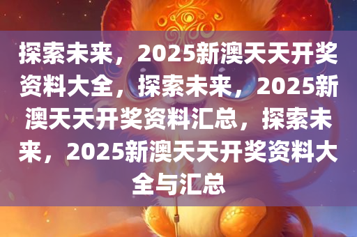 2025新澳天天免费资料,探索未来，揭秘2025新澳天天免费资料